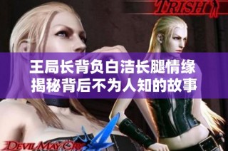 王局长背负白洁长腿情缘 揭秘背后不为人知的故事