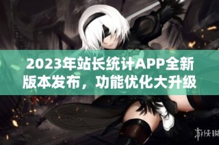 2023年站长统计APP全新版本发布，功能优化大升级