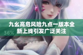 九幺高危风险九点一版本全新上线引发广泛关注