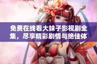 免费在线看大妹子影视剧全集，尽享精彩剧情与绝佳体验