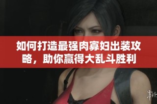 如何打造最强肉寡妇出装攻略，助你赢得大乱斗胜利