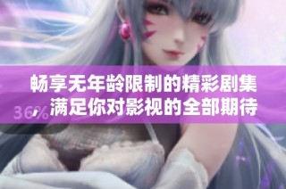 畅享无年龄限制的精彩剧集，满足你对影视的全部期待