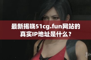 最新揭晓51cg.fun网站的真实IP地址是什么？