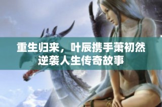 重生归来，叶辰携手萧初然逆袭人生传奇故事