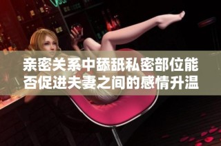 亲密关系中舔舐私密部位能否促进夫妻之间的感情升温