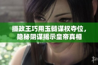 摄政王巧用玉髓谋权夺位，隐秘阴谋揭示皇帝真相