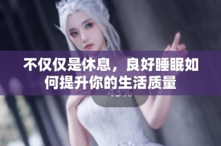 不仅仅是休息，良好睡眠如何提升你的生活质量