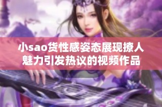 小sao货性感姿态展现撩人魅力引发热议的视频作品