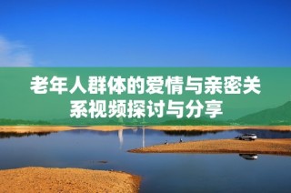 老年人群体的爱情与亲密关系视频探讨与分享