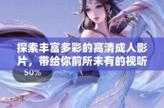 探索丰富多彩的高清成人影片，带给你前所未有的视听享受与刺激体验