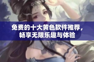 免费的十大黄色软件推荐，畅享无限乐趣与体验