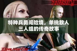 特种兵勇闯险境，单挑敌人三人组的传奇故事