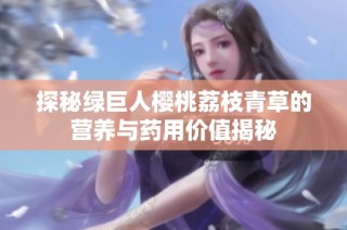探秘绿巨人樱桃荔枝青草的营养与药用价值揭秘