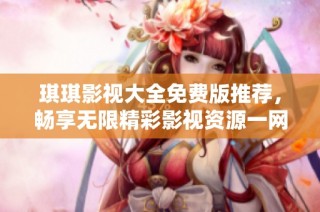 琪琪影视大全免费版推荐，畅享无限精彩影视资源一网打尽