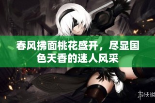 春风拂面桃花盛开，尽显国色天香的迷人风采