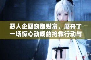 恶人企图窃取财富，展开了一场惊心动魄的抢救行动与斗争