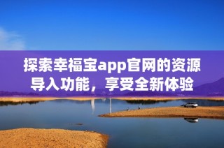 探索幸福宝app官网的资源导入功能，享受全新体验