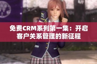 免费CRM系列第一集：开启客户关系管理的新征程