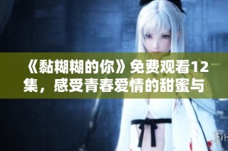 《黏糊糊的你》免费观看12集，感受青春爱情的甜蜜与烦恼