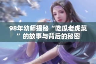 98年幼师揭秘“吃瓜老虎菜”的故事与背后的秘密