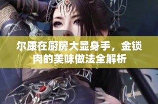 尔康在厨房大显身手，金锁肉的美味做法全解析