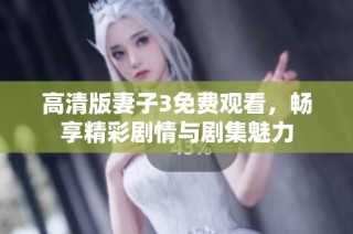 高清版妻子3免费观看，畅享精彩剧情与剧集魅力