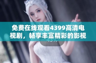 免费在线观看4399高清电视剧，畅享丰富精彩的影视世界