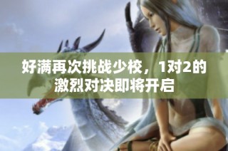 好满再次挑战少校，1对2的激烈对决即将开启