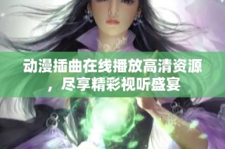 动漫插曲在线播放高清资源，尽享精彩视听盛宴
