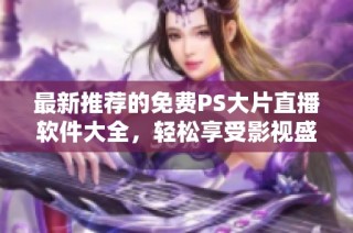 最新推荐的免费PS大片直播软件大全，轻松享受影视盛宴