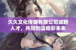 久久文化传媒有限公司诚聘人才，共同创造精彩未来