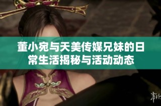 董小宛与天美传媒兄妹的日常生活揭秘与活动动态