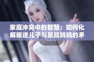 家庭冲突中的智慧：如何化解叛逆儿子与暴躁妈妈的矛盾