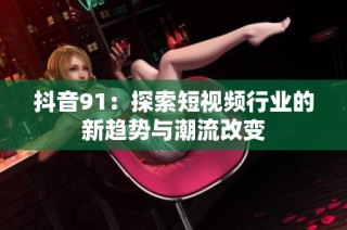 抖音91：探索短视频行业的新趋势与潮流改变