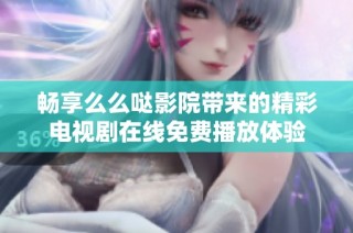 畅享么么哒影院带来的精彩电视剧在线免费播放体验