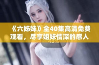 《六姊妹》全40集高清免费观看，尽享姐妹情深的感人故事