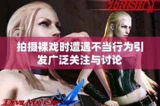 拍摄裸戏时遭遇不当行为引发广泛关注与讨论