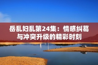 岳乱妇乱第24集：情感纠葛与冲突升级的精彩时刻