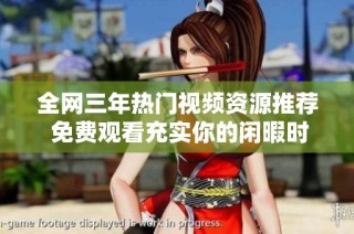 全网三年热门视频资源推荐 免费观看充实你的闲暇时光