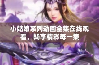 小姑娘系列动画全集在线观看，畅享精彩每一集