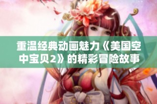 重温经典动画魅力《美国空中宝贝2》的精彩冒险故事