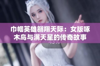 巾帼英雄翱翔天际：女版啄木鸟与满天星的传奇故事