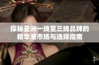 探秘亚洲一线至三线品牌的精华液市场与选择指南