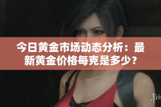 今日黄金市场动态分析：最新黄金价格每克是多少？