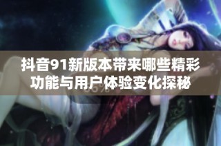 抖音91新版本带来哪些精彩功能与用户体验变化探秘