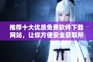 推荐十大优质免费软件下载网站，让你方便安全获取所需软件
