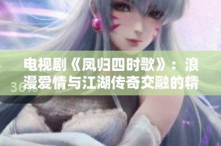 电视剧《凤归四时歌》：浪漫爱情与江湖传奇交融的精彩故事