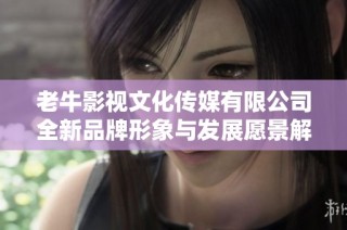 老牛影视文化传媒有限公司全新品牌形象与发展愿景解析