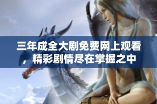 三年成全大剧免费网上观看，精彩剧情尽在掌握之中
