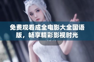 免费观看成全电影大全国语版，畅享精彩影视时光